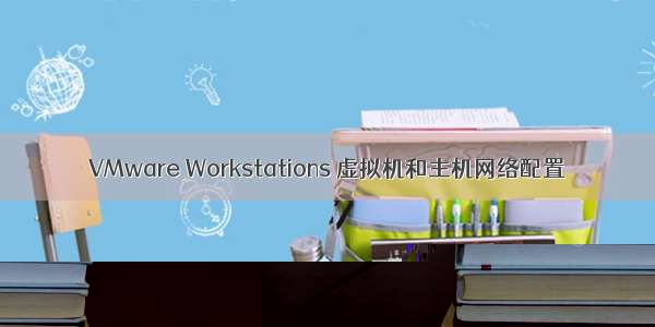 VMware Workstations 虚拟机和主机网络配置