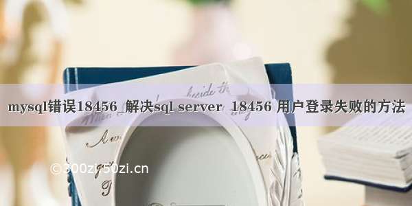 mysql错误18456_解决sql server  18456 用户登录失败的方法