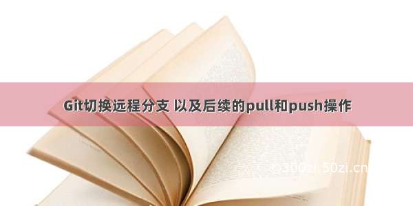 Git切换远程分支 以及后续的pull和push操作