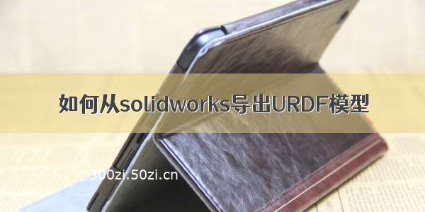 如何从solidworks导出URDF模型