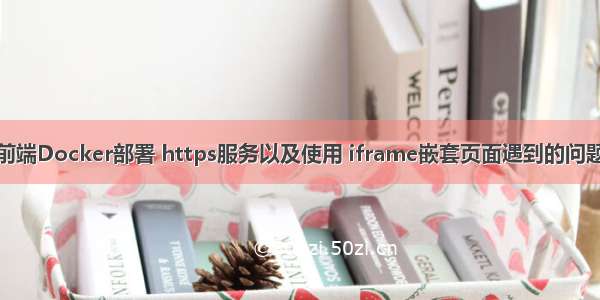 前端Docker部署 https服务以及使用 iframe嵌套页面遇到的问题