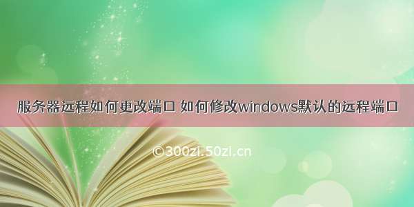 服务器远程如何更改端口 如何修改windows默认的远程端口