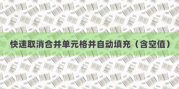 快速取消合并单元格并自动填充（含空值）