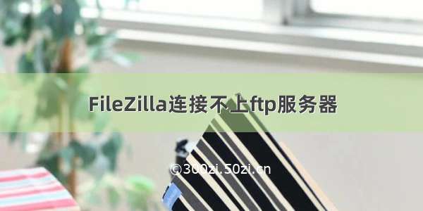 FileZilla连接不上ftp服务器