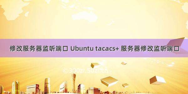 修改服务器监听端口 Ubuntu tacacs+ 服务器修改监听端口