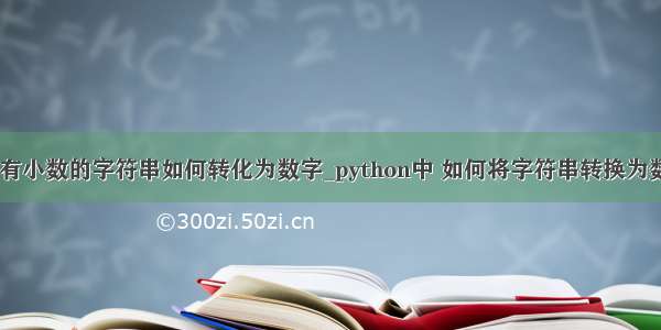 python中带有小数的字符串如何转化为数字_python中 如何将字符串转换为数字（将数字