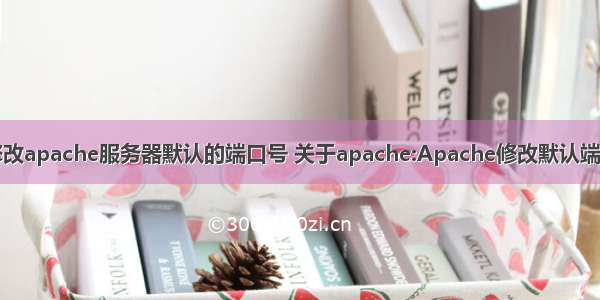 修改apache服务器默认的端口号 关于apache:Apache修改默认端口