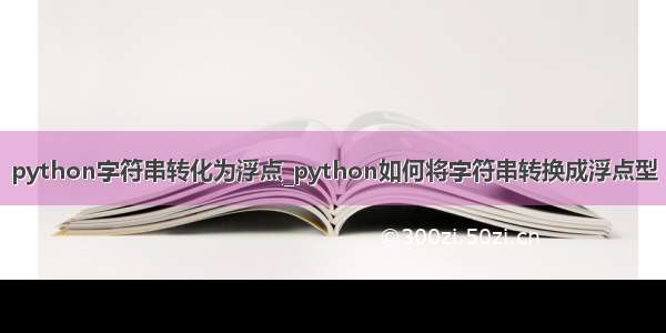python字符串转化为浮点_python如何将字符串转换成浮点型