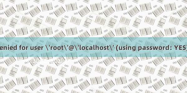 Access denied for user \'root\'@\'localhost\' (using password: YES) 问题解决