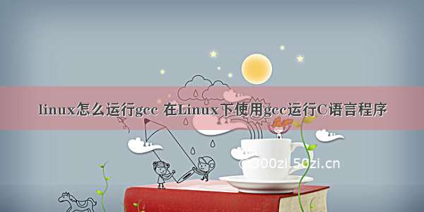 linux怎么运行gcc 在Linux下使用gcc运行C语言程序