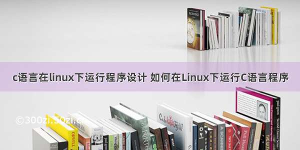 c语言在linux下运行程序设计 如何在Linux下运行C语言程序