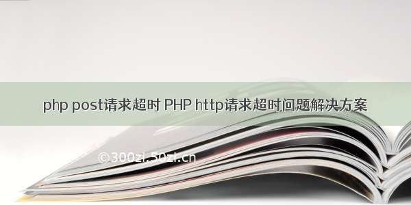 php post请求超时 PHP http请求超时问题解决方案