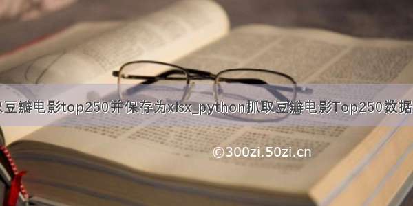 python爬取豆瓣电影top250并保存为xlsx_python抓取豆瓣电影Top250数据并写入Excel