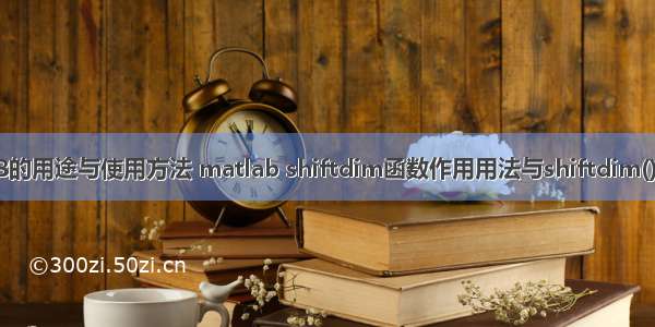 MATLAB的用途与使用方法 matlab shiftdim函数作用用法与shiftdim()移动维度