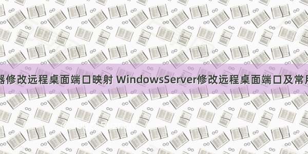 服务器修改远程桌面端口映射 WindowsServer修改远程桌面端口及常用命令