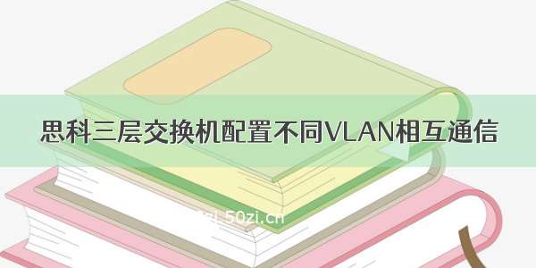 思科三层交换机配置不同VLAN相互通信