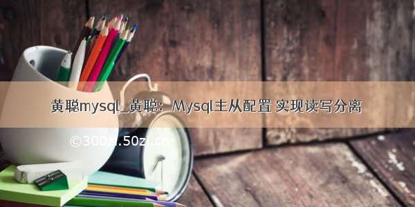 黄聪mysql_黄聪：Mysql主从配置 实现读写分离