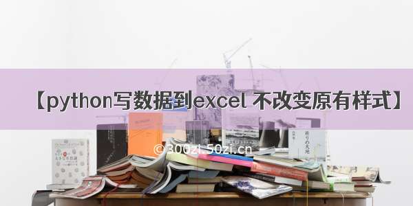 【python写数据到excel 不改变原有样式】