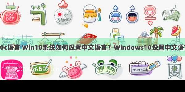 window10c语言 Win10系统如何设置中文语言？Windows10设置中文语言图文教程