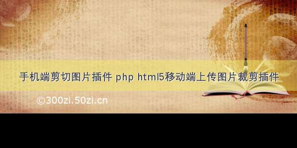 手机端剪切图片插件 php html5移动端上传图片裁剪插件