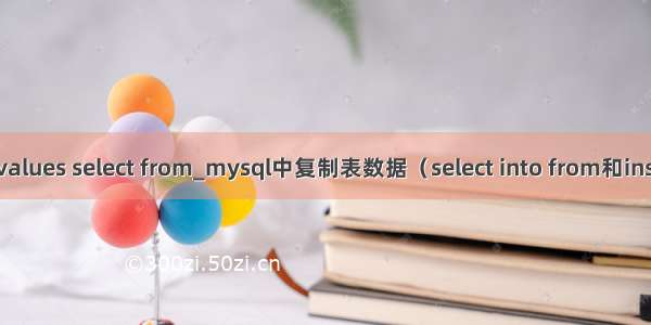 mysql insert into values select from_mysql中复制表数据（select into from和insert into select）...