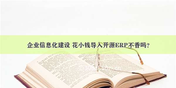 企业信息化建设 花小钱导入开源ERP不香吗？