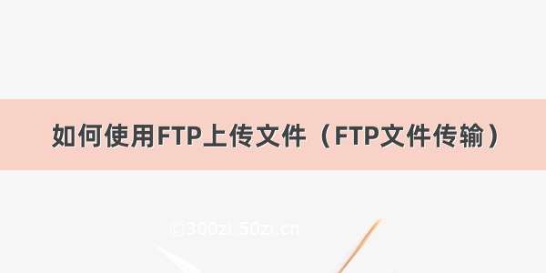 如何使用FTP上传文件（FTP文件传输）