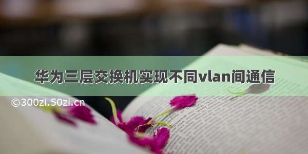 华为三层交换机实现不同vlan间通信