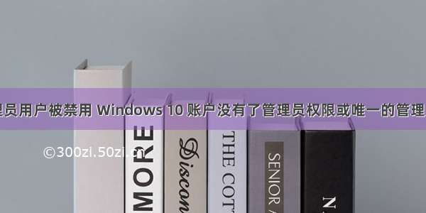 计算机管理员用户被禁用 Windows 10 账户没有了管理员权限或唯一的管理员账户被禁