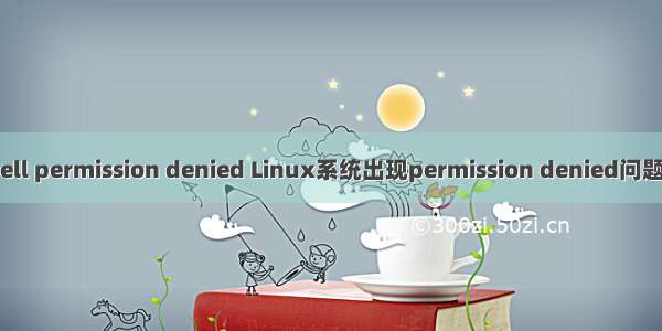 linux shell permission denied Linux系统出现permission denied问题解决措施