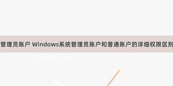 计算机系统管理员账户 Windows系统管理员账户和普通账户的详细权限区别有哪些？...