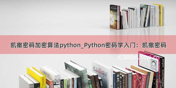 凯撒密码加密算法python_Python密码学入门：凯撒密码