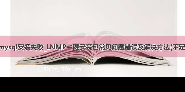 lnmp mysql安装失败_LNMP一键安装包常见问题错误及解决方法(不定期更新)