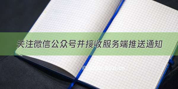 关注微信公众号并接收服务端推送通知