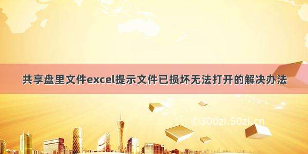 共享盘里文件excel提示文件已损坏无法打开的解决办法