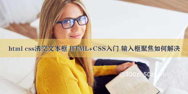html css清空文本框 HTML+CSS入门 输入框聚焦如何解决
