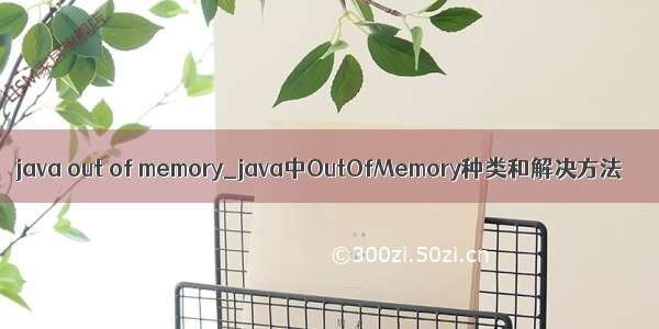 java out of memory_java中OutOfMemory种类和解决方法