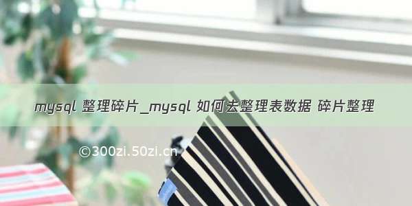 mysql 整理碎片_mysql 如何去整理表数据 碎片整理