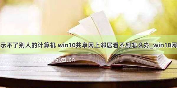 win10网络显示不了别人的计算机 win10共享网上邻居看不到怎么办_win10网上邻居找不到