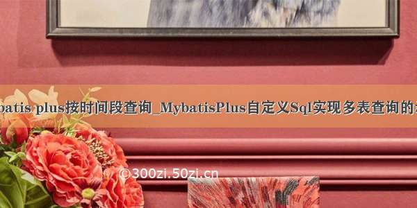 mybatis plus按时间段查询_MybatisPlus自定义Sql实现多表查询的示例