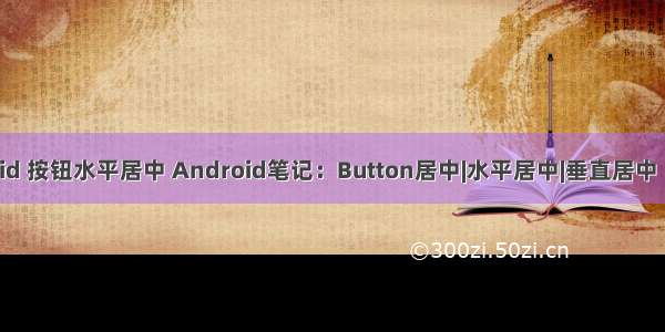 android 按钮水平居中 Android笔记：Button居中|水平居中|垂直居中（总结）