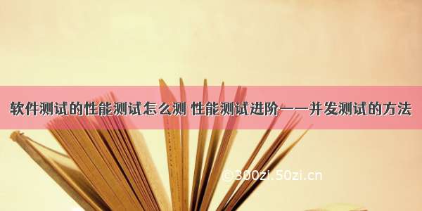 软件测试的性能测试怎么测 性能测试进阶——并发测试的方法