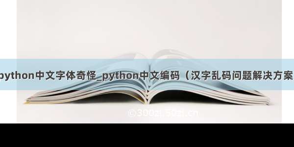 python中文字体奇怪_python中文编码（汉字乱码问题解决方案）