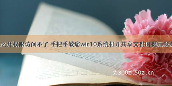 win10计算机怎么开权限访问不了 手把手教您win10系统打开共享文件时提示没有权限的教程...