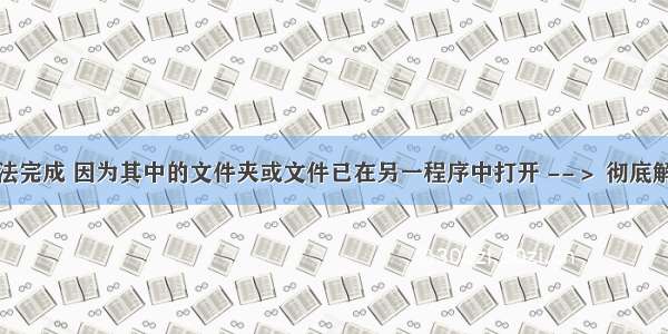 操作无法完成 因为其中的文件夹或文件已在另一程序中打开 --＞ 彻底解决方案