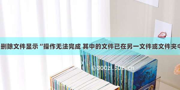 电脑中删除文件显示“操作无法完成 其中的文件已在另一文件或文件夹中打开”