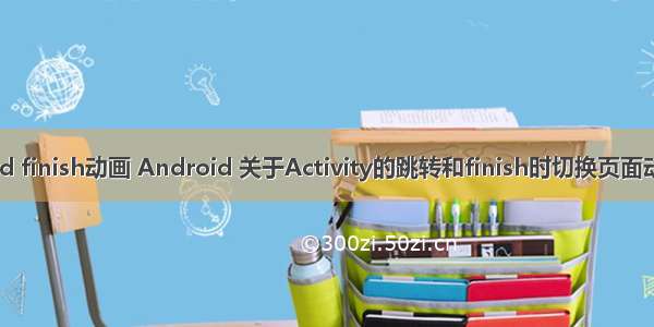 android finish动画 Android 关于Activity的跳转和finish时切换页面动画实现