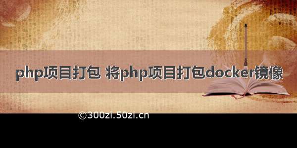 php项目打包 将php项目打包docker镜像