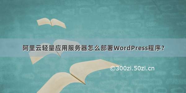 阿里云轻量应用服务器怎么部署WordPress程序？