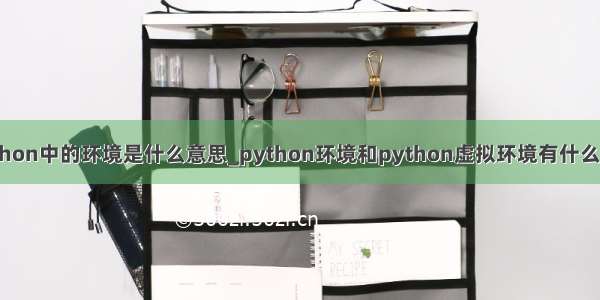 python中的环境是什么意思_python环境和python虚拟环境有什么区别
